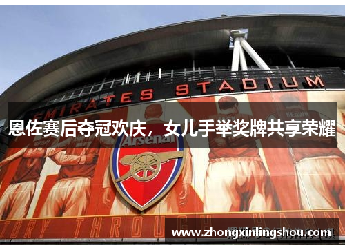 恩佐赛后夺冠欢庆，女儿手举奖牌共享荣耀